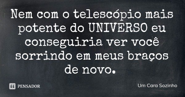 Nem com o telescópio mais potente do UNIVERSO eu conseguiria ver você sorrindo em meus braços de novo.... Frase de Um Cara Sozinho.