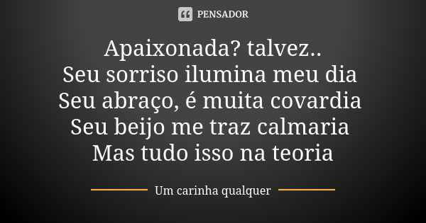 Apaixonada? talvez.. Seu sorriso ilumina meu dia Seu abraço, é muita covardia Seu beijo me traz calmaria Mas tudo isso na teoria... Frase de um carinha qualquer.