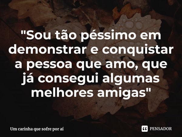 "Sou tão péssimo em ⁠demonstrar e conquistar a pessoa que amo, que já consegui algumas melhores amigas"... Frase de Um carinha que sofre por aí.