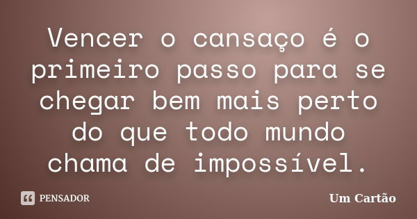 Vencer o cansaço é o primeiro passo para se chegar bem mais perto do que todo mundo chama de impossível.... Frase de Um Cartão.