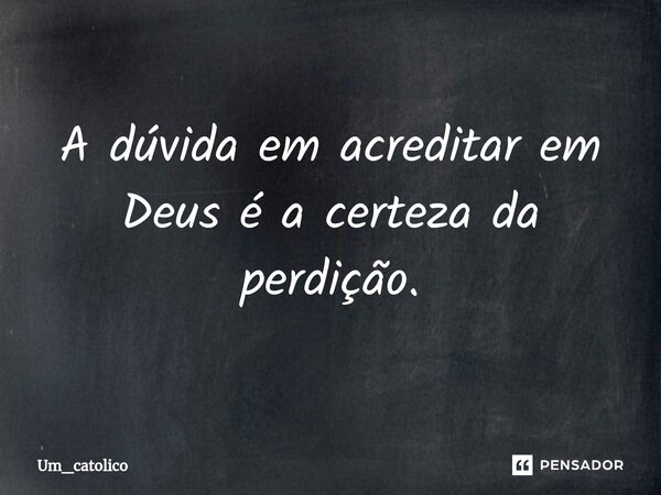 ⁠A dúvida em acreditar em Deus é a certeza da perdição.... Frase de Um_catolico.