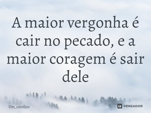 ⁠A maior vergonha é cair no pecado, e a maior coragem é sair dele... Frase de Um_catolico.