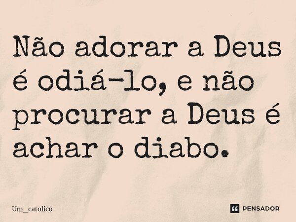 ⁠Não adorar a Deus é odiá-lo, e não procurar a Deus é achar o diabo.... Frase de Um_catolico.