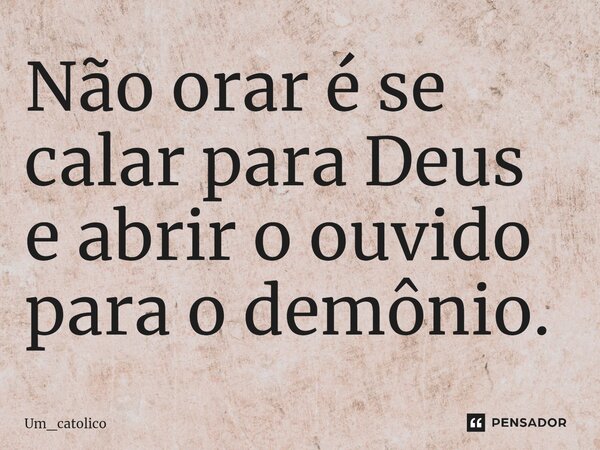 ⁠Não orar é se calar para Deus e abrir o ouvido para o demônio.... Frase de Um_catolico.