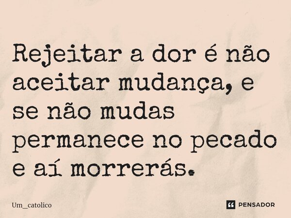 ⁠Rejeitar a dor é não aceitar mudança, e se não mudas permanece no pecado e aí morrerás.... Frase de Um_catolico.