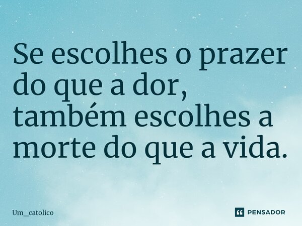⁠Se escolhes o prazer do que a dor, também escolhes a morte do que a vida.... Frase de Um_catolico.
