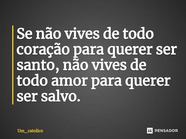 ⁠Se não vives de todo coração para querer ser santo, não vives de todo amor para querer ser salvo.... Frase de Um_catolico.