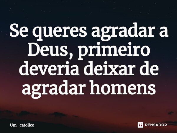 ⁠Se queres agradar a Deus, primeiro deveria deixar de agradar homens... Frase de Um_catolico.