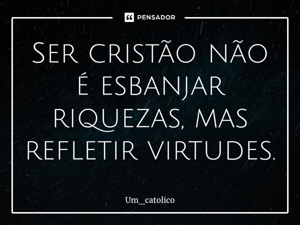 ⁠Ser cristão não é esbanjar riquezas, mas refletir virtudes.... Frase de Um_catolico.