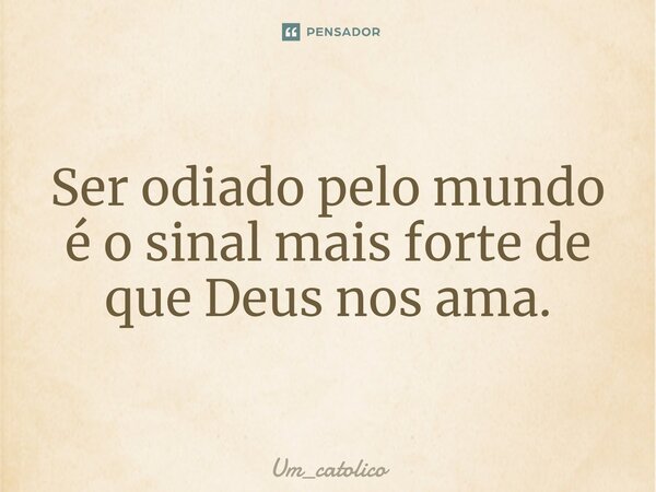 ⁠Ser odiado pelo mundo é o sinal mais forte de que Deus nos ama.... Frase de Um_catolico.