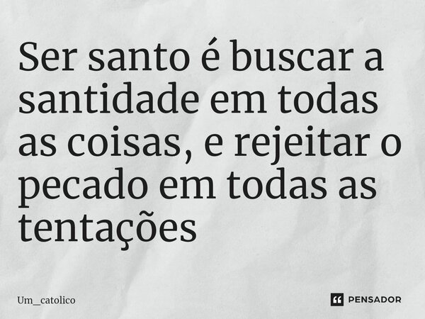 ⁠Ser santo é buscar a santidade em todas as coisas, e rejeitar o pecado em todas as tentações... Frase de Um_catolico.