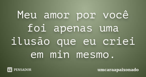 Meu amor por você foi apenas uma ilusão que eu criei em min mesmo.... Frase de umcaraapaixonado.