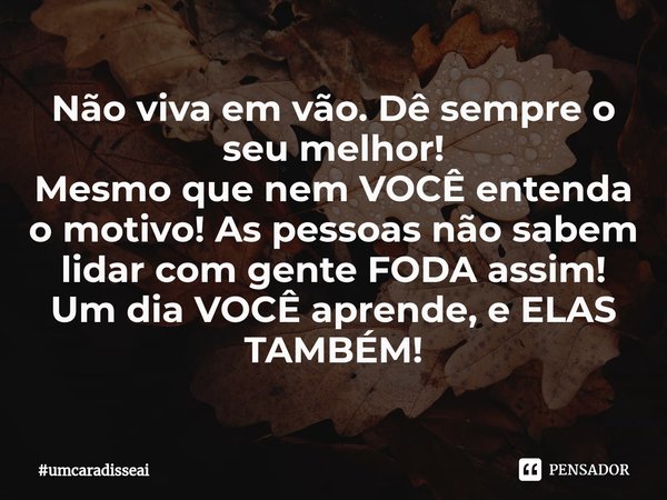 ⁠Não viva em vão. Dê sempre o seu melhor!
Mesmo que nem VOCÊ entenda o motivo! As pessoas não sabem lidar com gente FODA assim!
Um dia VOCÊ aprende, e ELAS TAMB... Frase de umcaradisseai.