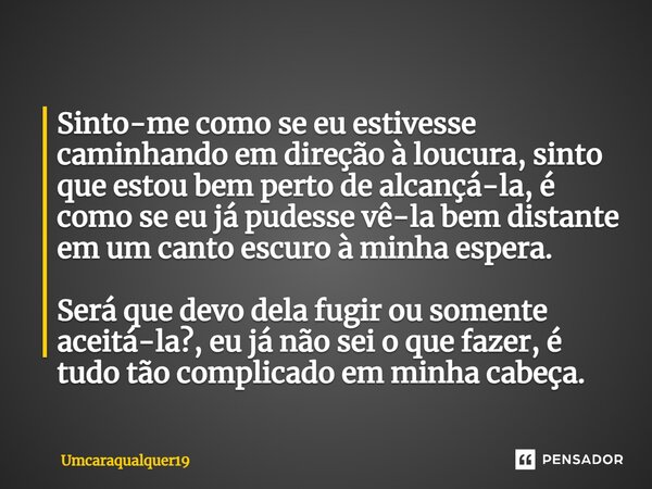 ⁠Sinto-me como se eu estivesse caminhando em direção à loucura, sinto que estou bem perto de alcançá-la, é como se eu já pudesse vê-la bem distante em um canto ... Frase de Umcaraqualquer19.