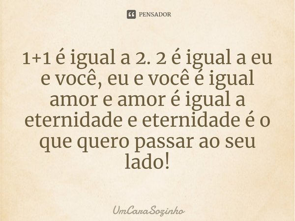 ⁠1+1 é igual a 2. 2 é igual a eu e você, eu e você é igual amor e amor é igual a eternidade e eternidade é o que quero passar ao seu lado!... Frase de UmCaraSozinho.