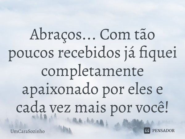 ⁠Abraços... Com tão poucos recebidos já fiquei completamente apaixonado por eles e cada vez mais por você!... Frase de UmCaraSozinho.