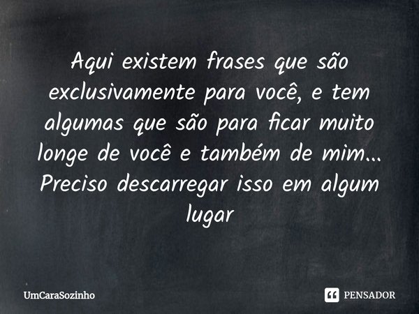 ⁠Aqui existem frases que são exclusivamente para você, e tem algumas que são para ficar muito longe de você e também de mim... Preciso descarregar isso em algum... Frase de UmCaraSozinho.