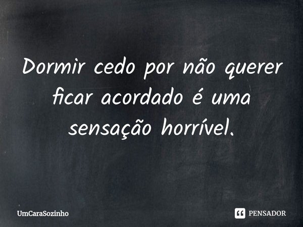 ⁠Dormir cedo por não querer ficar acordado é uma sensação horrível.... Frase de UmCaraSozinho.