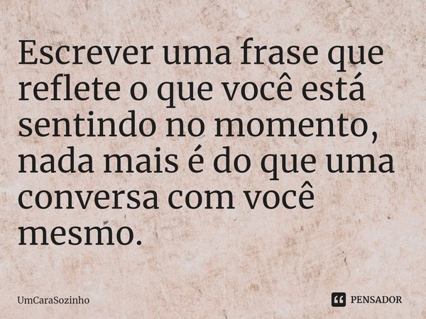 ⁠Escrever uma frase que reflete o que você está sentindo no momento, nada mais é do que uma conversa com você mesmo.... Frase de UmCaraSozinho.