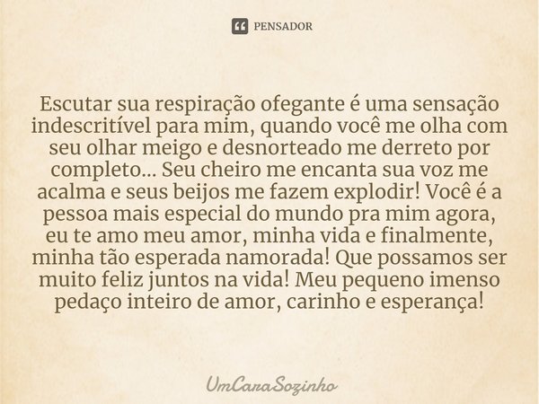 ⁠Escutar sua respiração ofegante é uma sensação indescritível para mim, quando você me olha com seu olhar meigo e desnorteado me derreto por completo... Seu che... Frase de UmCaraSozinho.