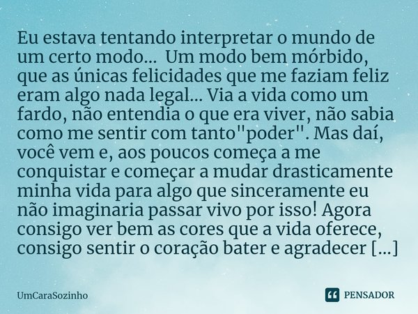 ⁠Eu estava tentando interpretar o mundo de um certo modo... Um modo bem mórbido, que as únicas felicidades que me faziam feliz eram algo nada legal... Via a vid... Frase de UmCaraSozinho.