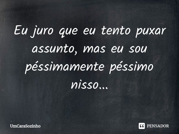 Eu juro que eu tento puxar assunto, mas eu sou péssimamente péssimo nisso...⁠... Frase de UmCaraSozinho.