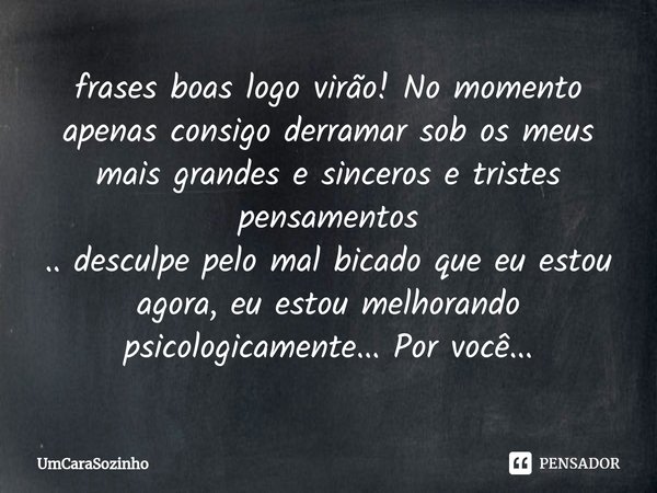 ⁠frases boas logo virão! No momento apenas consigo derramar sob os meus mais grandes e sinceros e tristes pensamentos
.. desculpe pelo mal bicado que eu estou a... Frase de UmCaraSozinho.