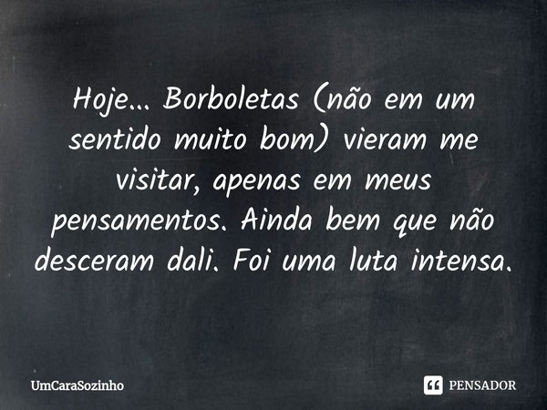 ⁠Hoje... Borboletas (não em um sentido muito bom) vieram me visitar, apenas em meus pensamentos. Ainda bem que não desceram dali. Foi uma luta intensa.... Frase de UmCaraSozinho.