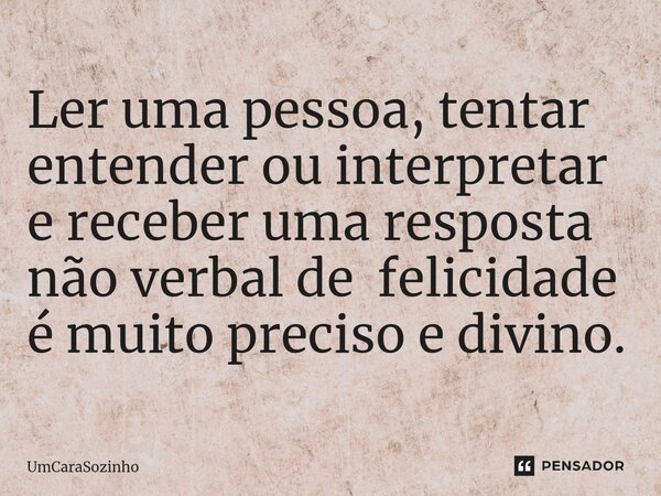 ⁠Ler uma pessoa, tentar entender ou interpretar e receber uma resposta não verbal de felicidade é muito preciso e divino.... Frase de UmCaraSozinho.