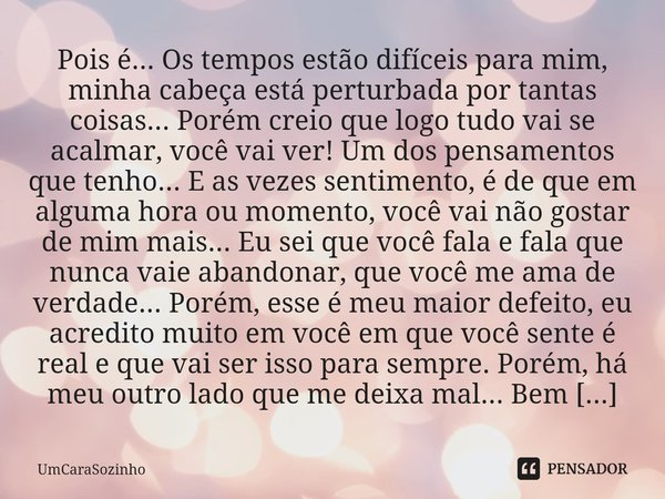 Pois é... Os tempos estão difíceis para mim, minha cabeça está perturbada por tantas coisas... Porém creio que logo tudo vai se acalmar, você vai ver! Um dos p... Frase de UmCaraSozinho.