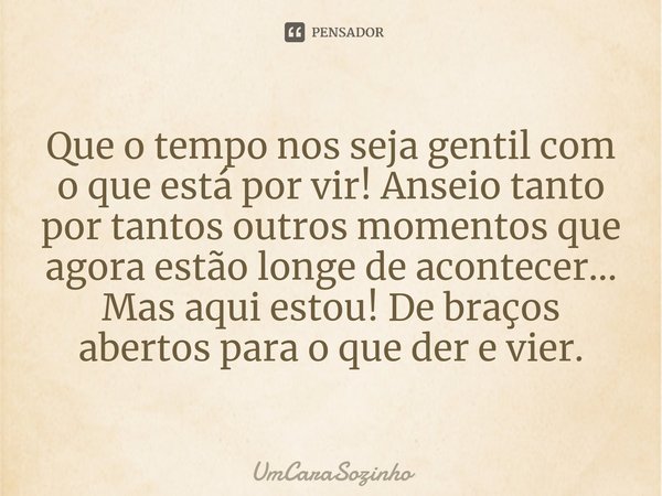 ⁠Que o tempo nos seja gentil com o que está por vir! Anseio tanto por tantos outros momentos que agora estão longe de acontecer... Mas aqui estou! De braços abe... Frase de UmCaraSozinho.