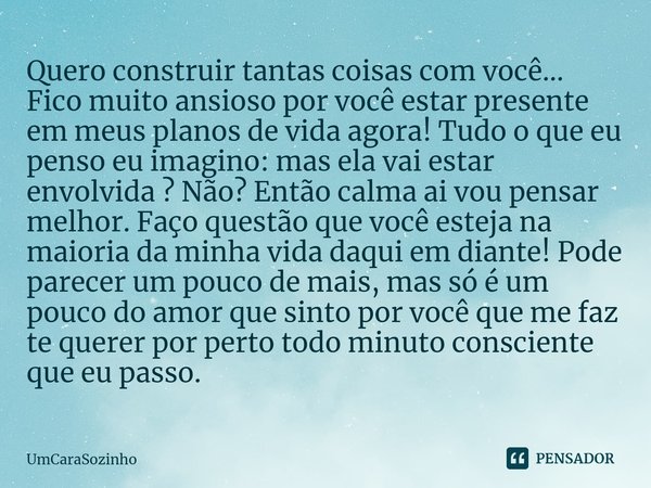 ⁠Quero construir tantas coisas com você... Fico muito ansioso por você estar presente em meus planos de vida agora! Tudo o que eu penso eu imagino: mas ela vai ... Frase de UmCaraSozinho.