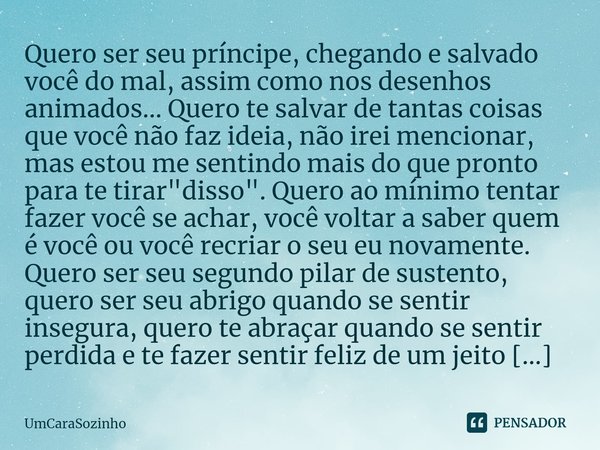 ⁠Quero ser seu príncipe, chegando e salvado você do mal, assim como nos desenhos animados... Quero te salvar de tantas coisas que você não faz ideia, não irei m... Frase de UmCaraSozinho.