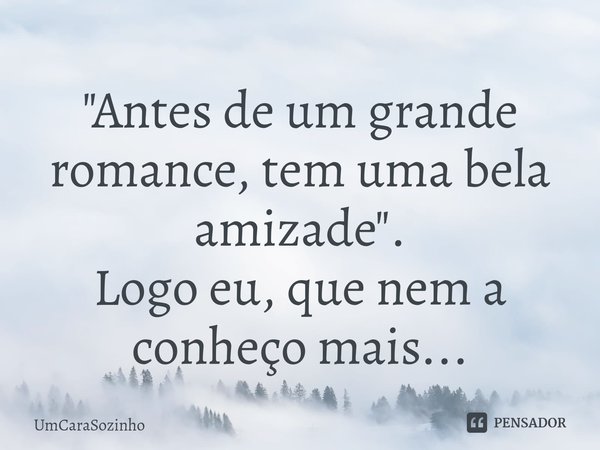 ⁠"Antes de um grande romance, tem uma bela amizade".
Logo eu, que nem a conheço mais...... Frase de UmCaraSozinho.