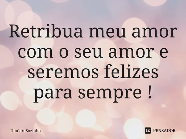 Retribua meu amor com o seu amor e seremos felizes para sempre !⁠... Frase de UmCaraSozinho.