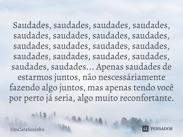 ⁠Saudades, saudades, saudades, saudades, saudades, saudades, saudades, saudades, saudades, saudades, saudades, saudades, saudades, saudades, saudades, saudades,... Frase de UmCaraSozinho.