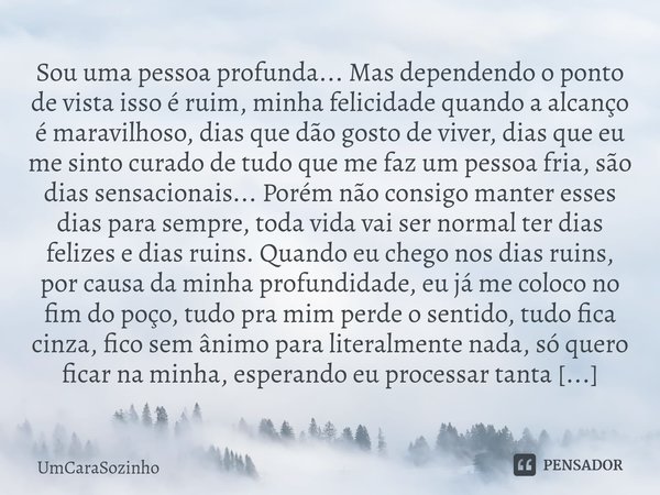 ⁠Sou uma pessoa profunda... Mas dependendo o ponto de vista isso é ruim, minha felicidade quando a alcanço é maravilhoso, dias que dão gosto de viver, dias que ... Frase de UmCaraSozinho.