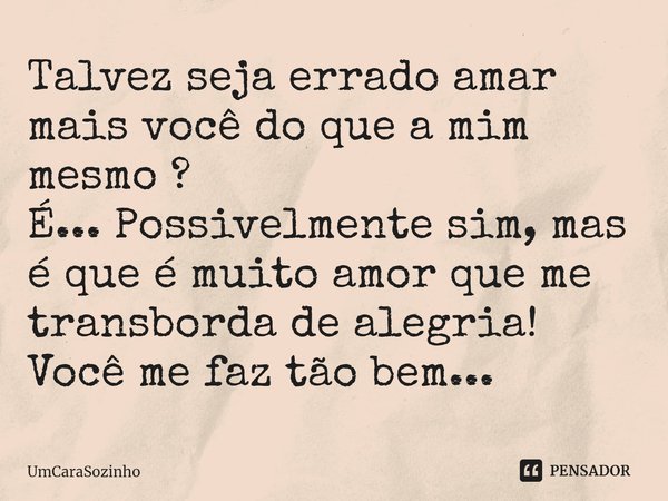 ⁠Talvez seja errado amar mais você do que a mim mesmo ?
É... Possivelmente sim, mas é que é muito amor que me transborda de alegria! Você me faz tão bem...... Frase de UmCaraSozinho.