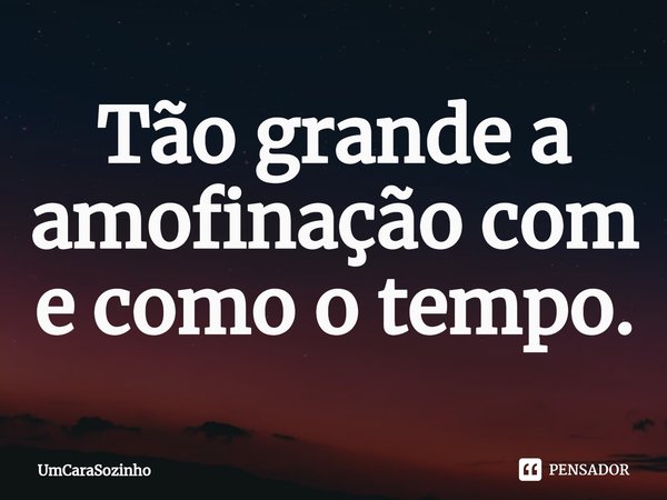 ⁠Tão grande a amofinação com e como o tempo.... Frase de UmCaraSozinho.