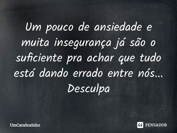 ⁠Um pouco de ansiedade e muita insegurança já são o suficiente pra achar que tudo está dando errado entre nós... Desculpa... Frase de UmCaraSozinho.