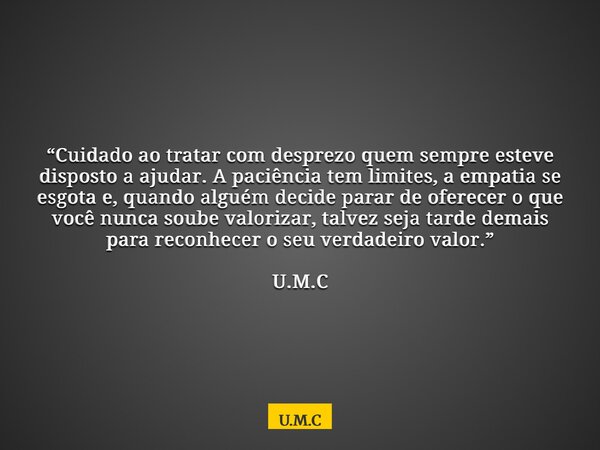 “Cuidado ao tratar com desprezo quem sempre esteve disposto a ajudar. A paciência tem limites, a empatia se esgota e, quando alguém decide parar de oferecer o q... Frase de U.M.C.