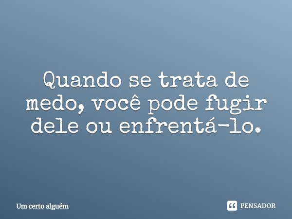 Quando se trata de medo, você pode fugir dele ou enfrentá-lo.... Frase de Um Certo Alguem.