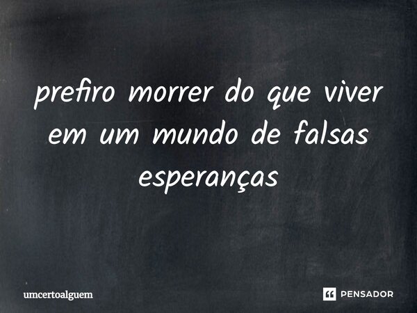 prefiro morrer do que viver em um mundo de falsas esperanças⁠... Frase de UmCertoAlguem.