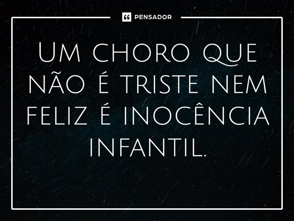 ⁠Um choro que não é triste nem feliz é inocência infantil.