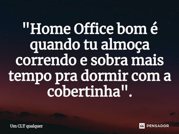 ⁠"Home Office bom é quando tu almoça correndo e sobra mais tempo pra dormir com a cobertinha".... Frase de Um CLT qualquer.