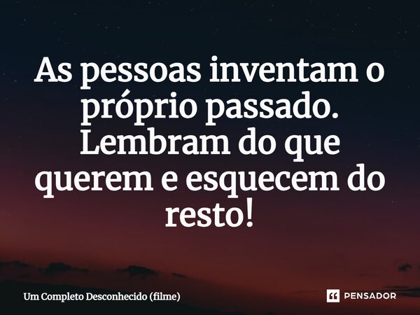 ⁠As pessoas inventam o próprio passado. Lembram do que querem e esquecem do resto!... Frase de Um Completo Desconhecido (filme).