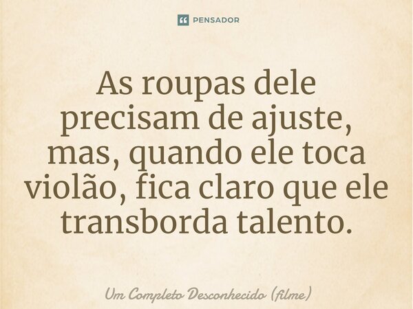 ⁠As roupas dele precisam de ajuste, mas, quando ele toca violão, fica claro que ele transborda talento.... Frase de Um Completo Desconhecido (filme).