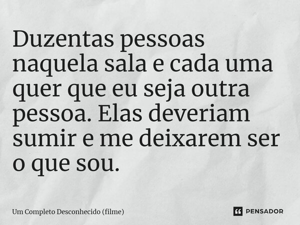 ⁠Duzentas pessoas naquela sala e cada uma quer que eu seja outra pessoa. Elas deveriam sumir e me deixarem ser o que sou.... Frase de Um Completo Desconhecido (filme).