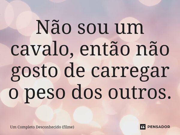 ⁠Não sou um cavalo, então não gosto de carregar o peso dos outros.... Frase de Um Completo Desconhecido (filme).