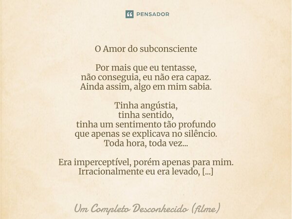 O Amor do subconsciente Por mais que eu tentasse, não conseguia, eu não era capaz. Ainda assim, algo em mim sabia. Tinha angústia, tinha sentido, tinha um sent... Frase de Um Completo Desconhecido (filme).